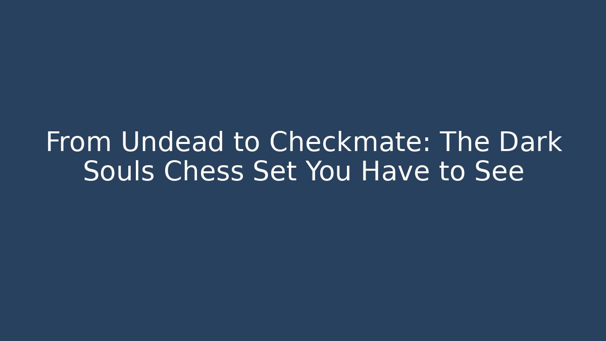From Undead to Checkmate: The Dark Souls Chess Set You Have to See