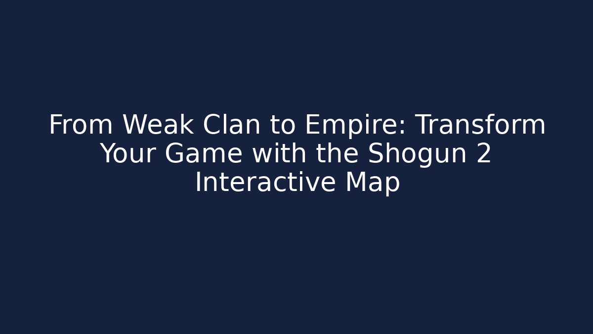 From Weak Clan to Empire: Transform Your Game with the Shogun 2 Interactive Map