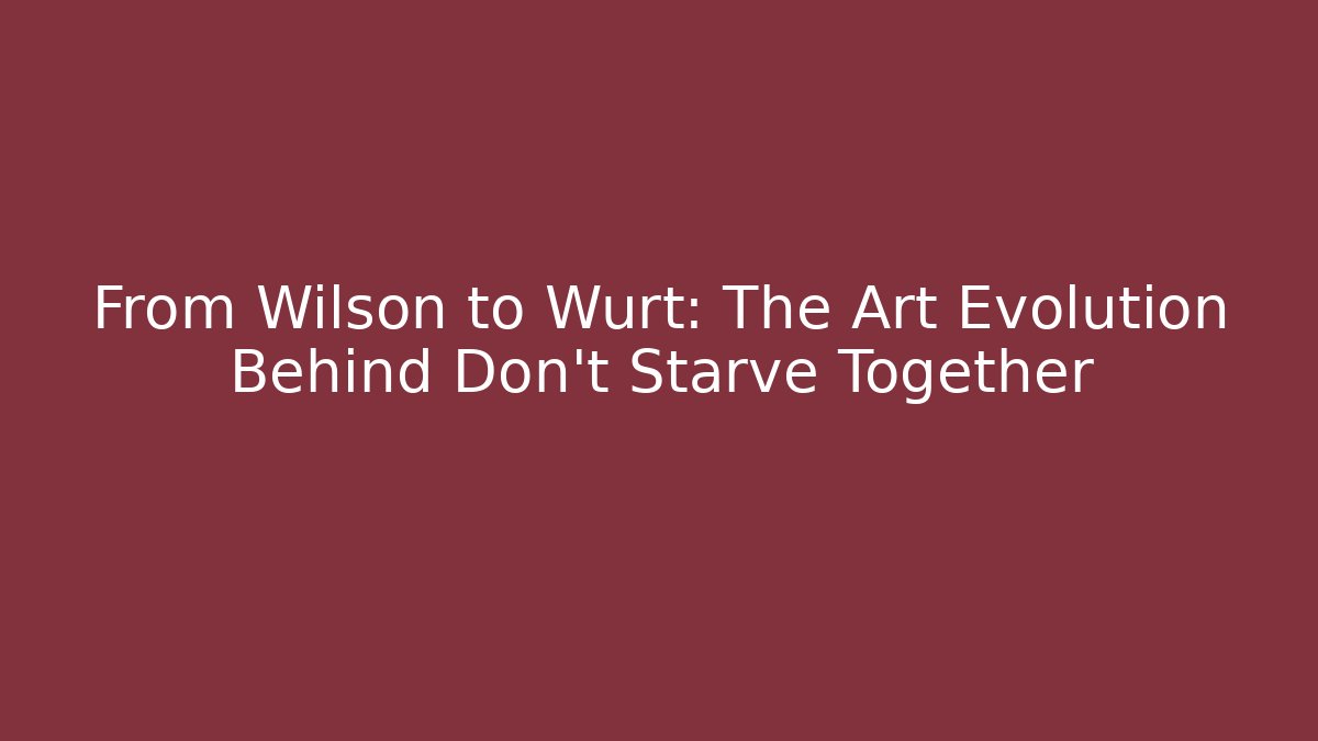 From Wilson to Wurt: The Art Evolution Behind Don't Starve Together