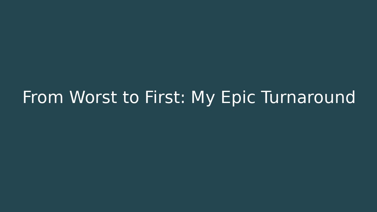 From Worst to First: My Epic Turnaround