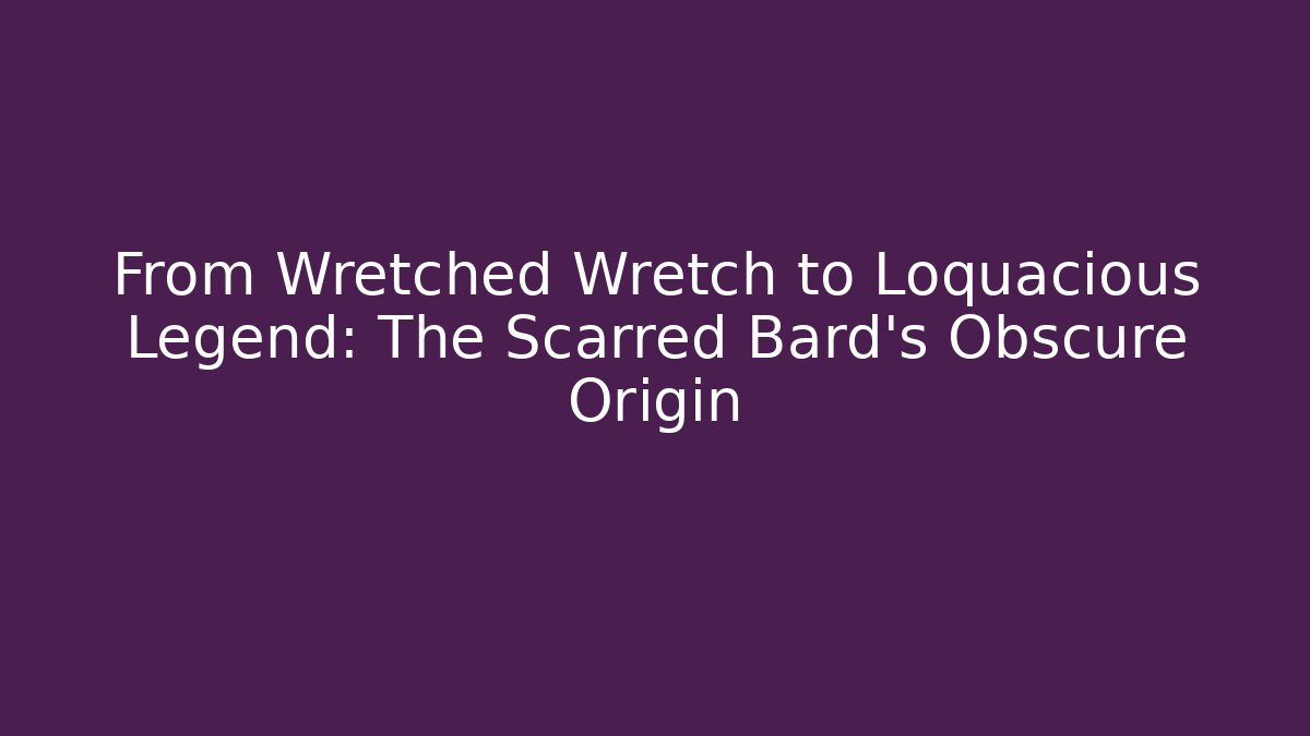 From Wretched Wretch to Loquacious Legend: The Scarred Bard's Obscure Origin
