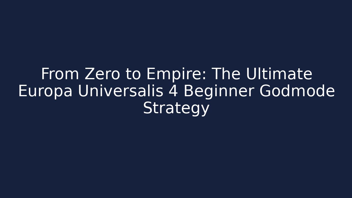 From Zero to Empire: The Ultimate Europa Universalis 4 Beginner Godmode Strategy
