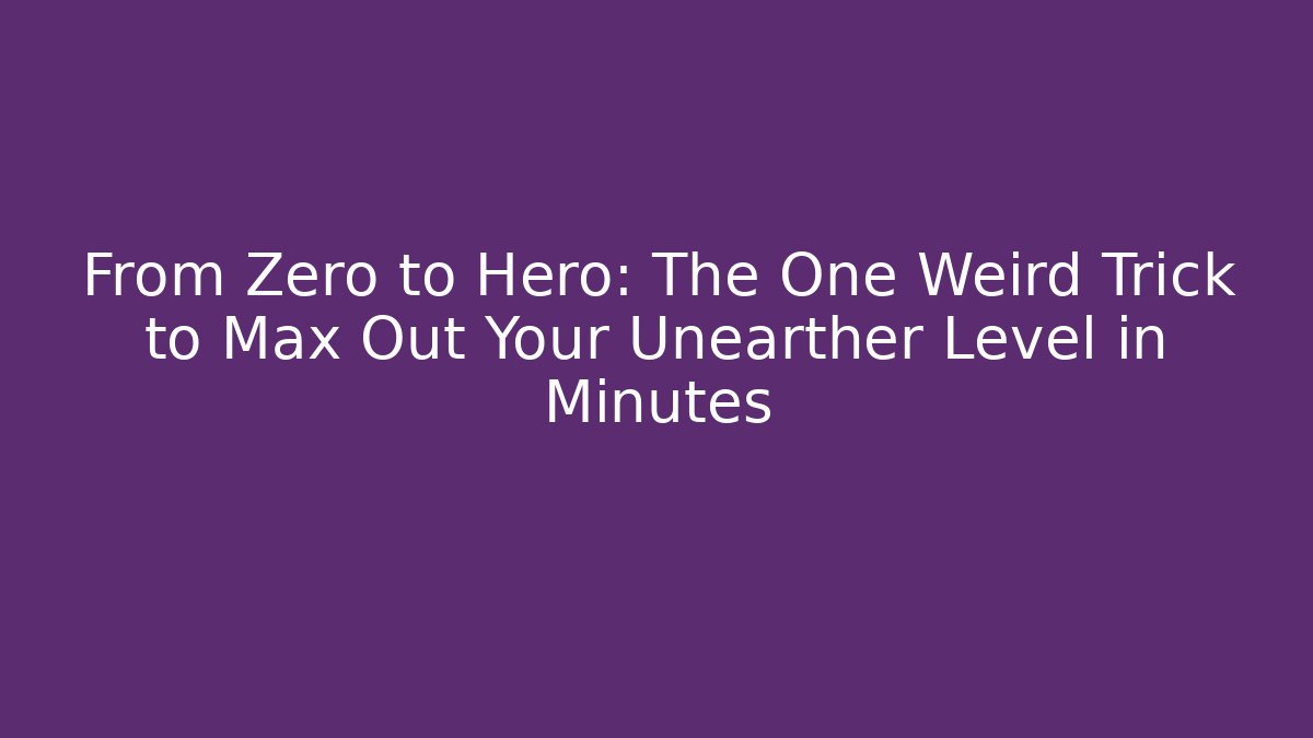 From Zero to Hero: The One Weird Trick to Max Out Your Unearther Level in Minutes