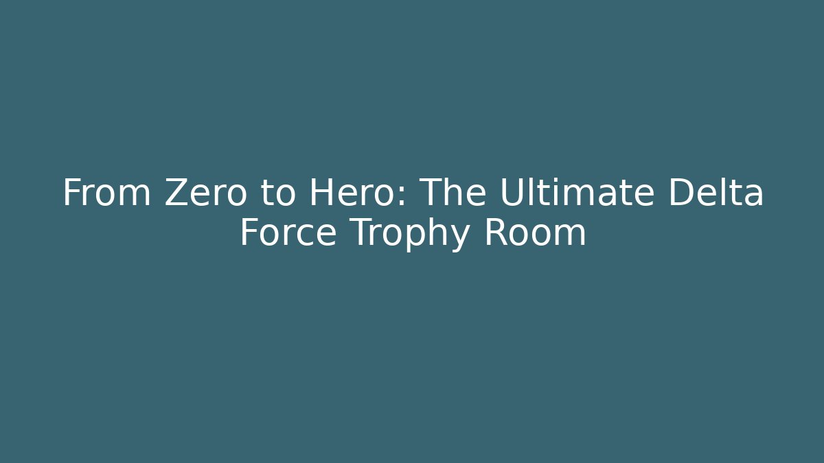 From Zero to Hero: The Ultimate Delta Force Trophy Room