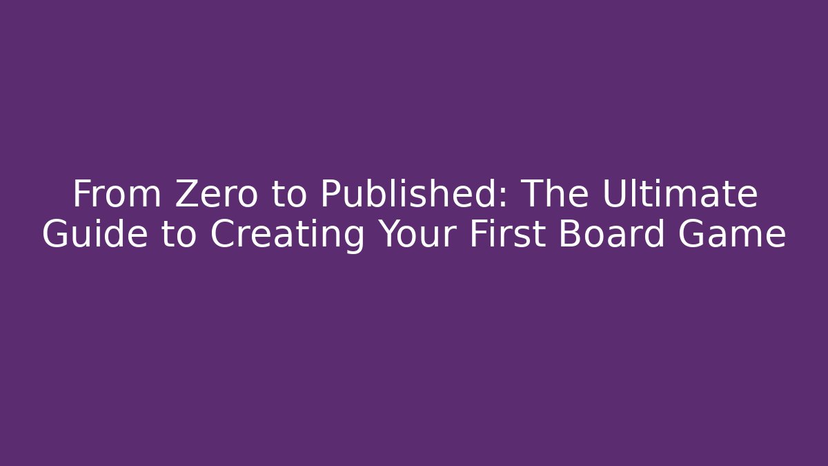 From Zero to Published: The Ultimate Guide to Creating Your First Board Game