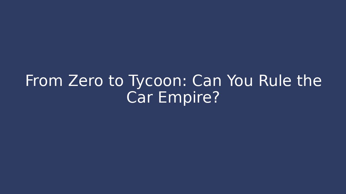 From Zero to Tycoon: Can You Rule the Car Empire?