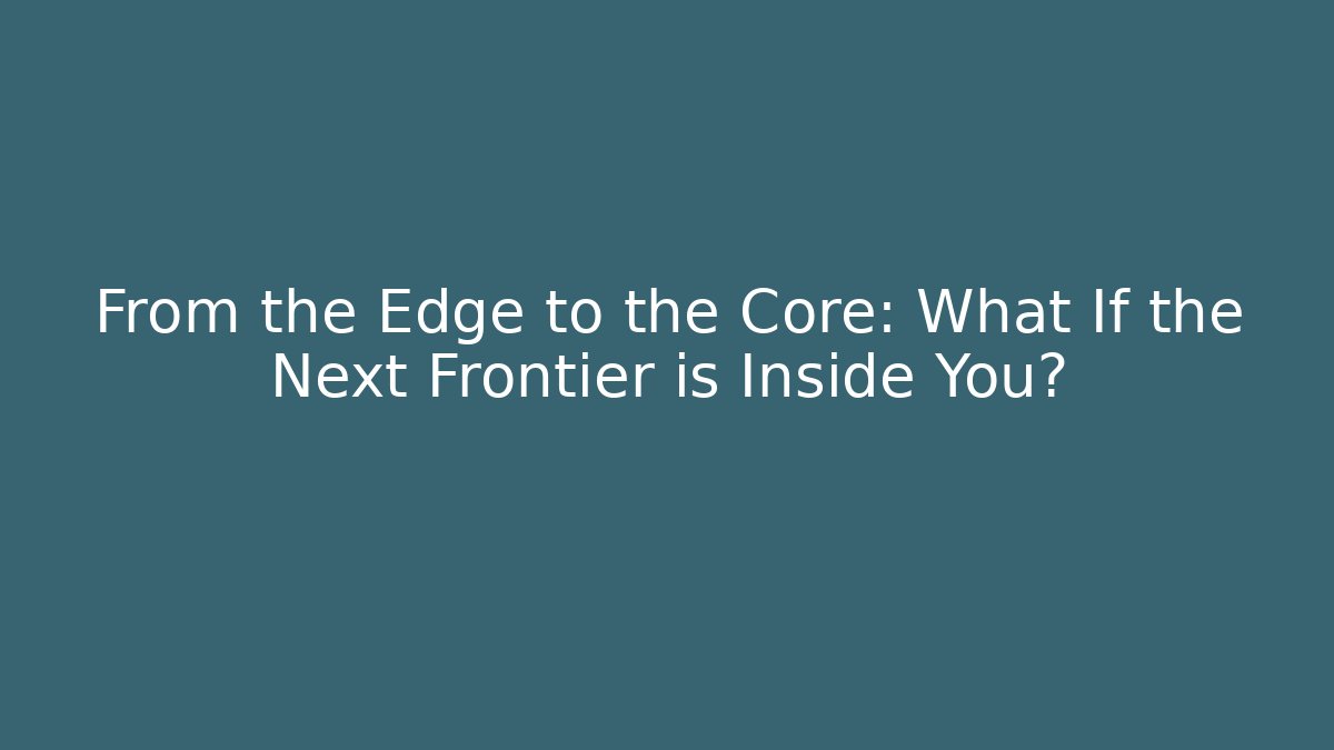 From the Edge to the Core: What If the Next Frontier is Inside You?