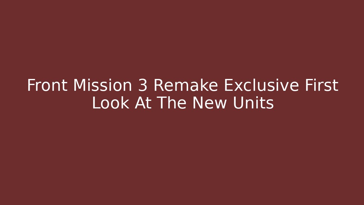 Front Mission 3 Remake Exclusive First Look At The New Units