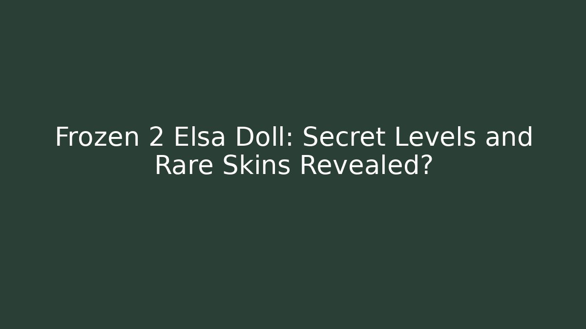 Frozen 2 Elsa Doll: Secret Levels and Rare Skins Revealed?