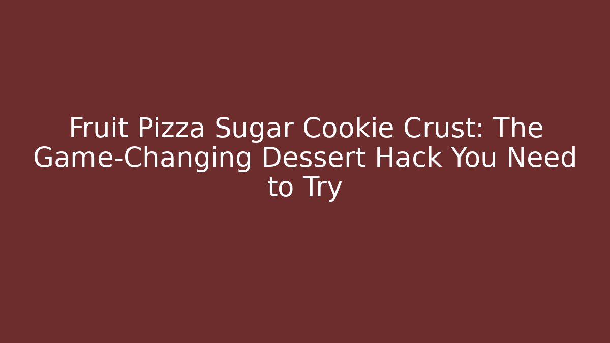 Fruit Pizza Sugar Cookie Crust: The Game-Changing Dessert Hack You Need to Try