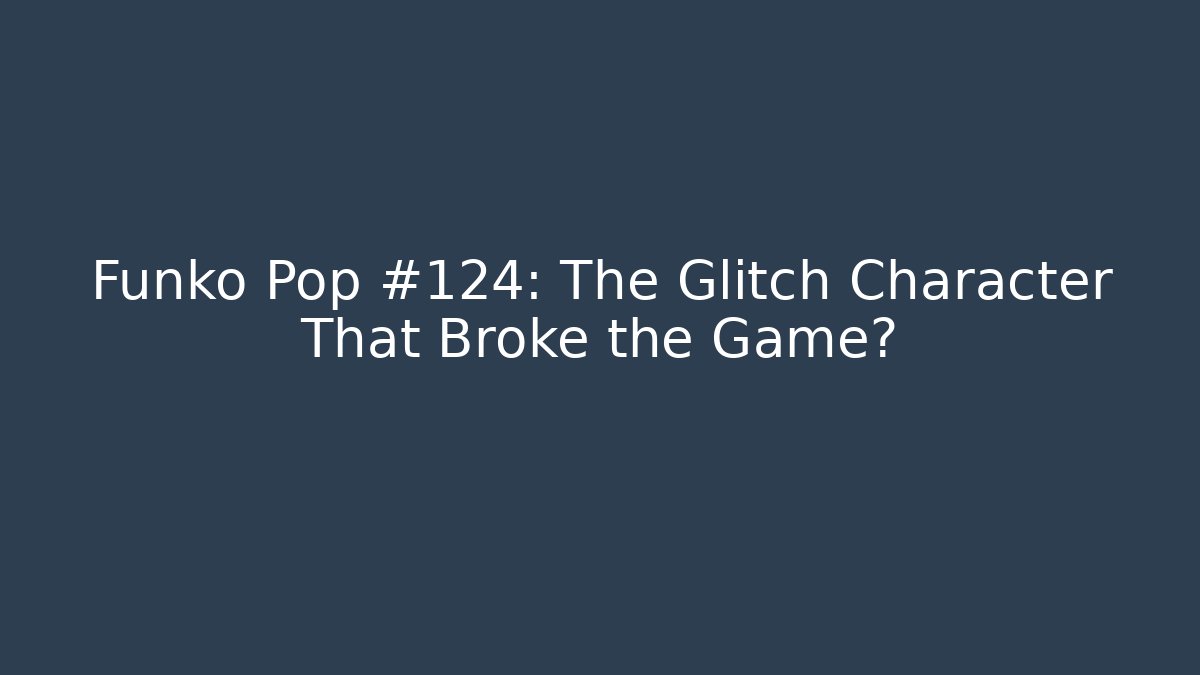 Funko Pop #124: The Glitch Character That Broke the Game?