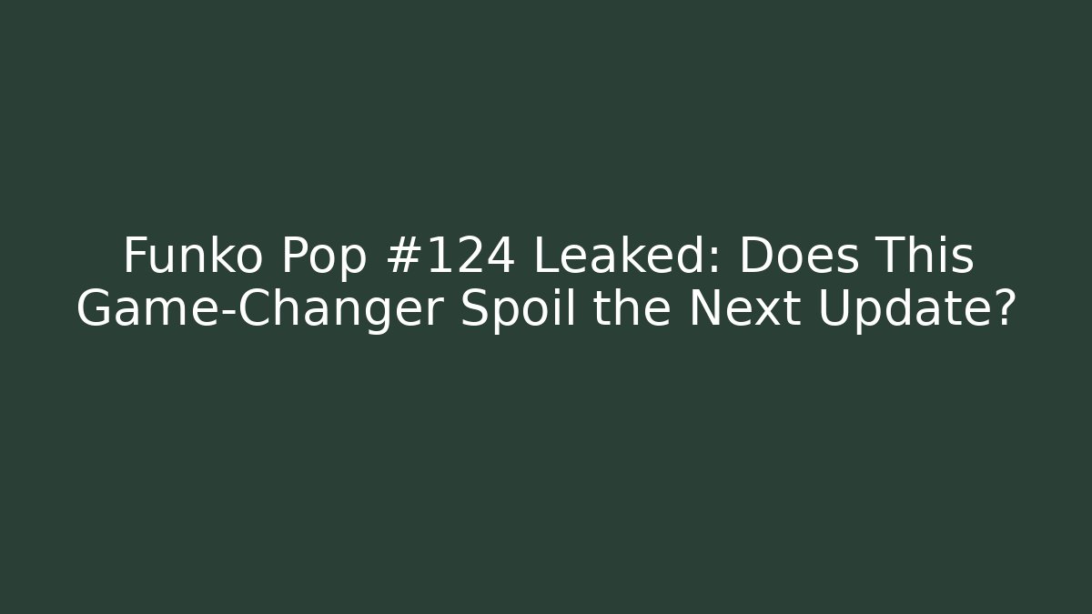 Funko Pop #124 Leaked: Does This Game-Changer Spoil the Next Update?