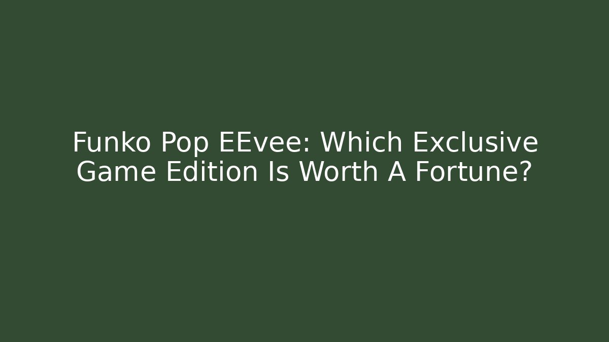 Funko Pop EEvee: Which Exclusive Game Edition Is Worth A Fortune?