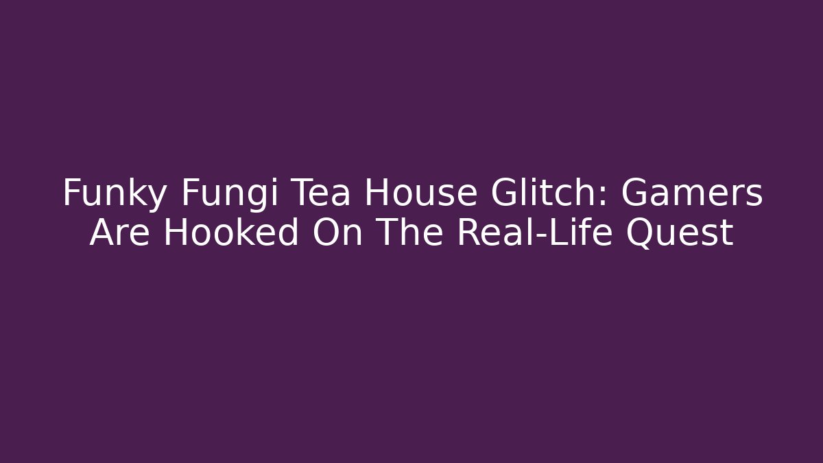 Funky Fungi Tea House Glitch: Gamers Are Hooked On The Real-Life Quest - Felix Cat Insurance
