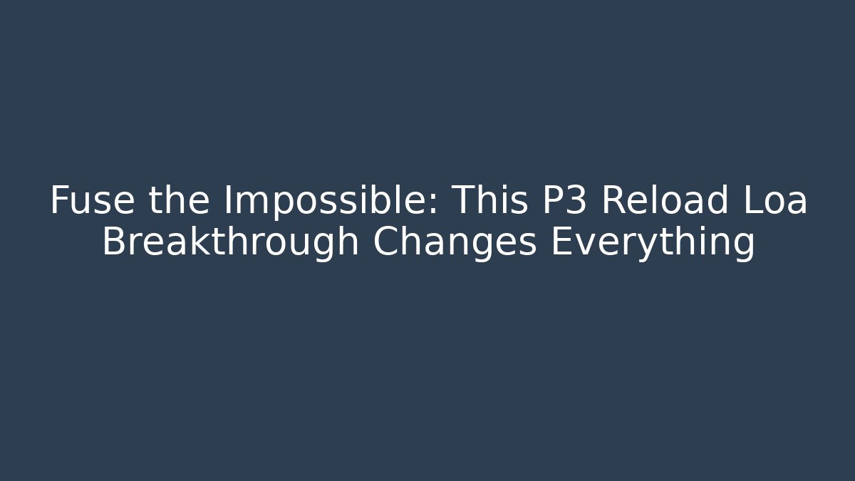Fuse the Impossible: This P3 Reload Loa Breakthrough Changes Everything