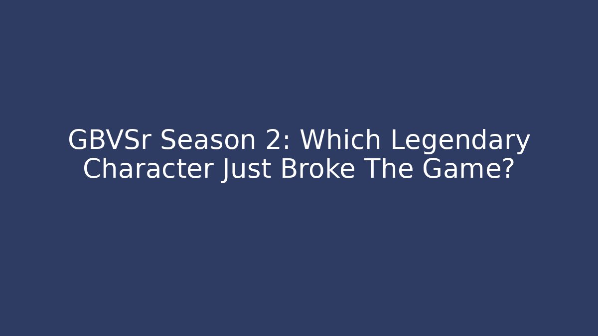 GBVSr Season 2: Which Legendary Character Just Broke The Game?