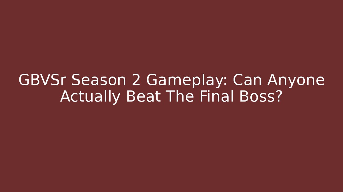 GBVSr Season 2 Gameplay: Can Anyone Actually Beat The Final Boss?