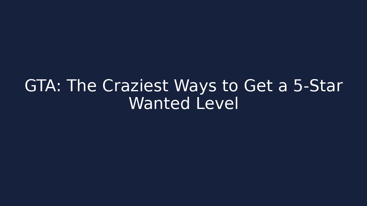GTA: The Craziest Ways to Get a 5-Star Wanted Level