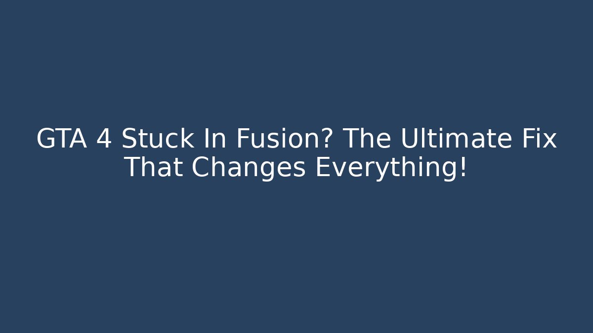 GTA 4 Stuck In Fusion? The Ultimate Fix That Changes Everything!