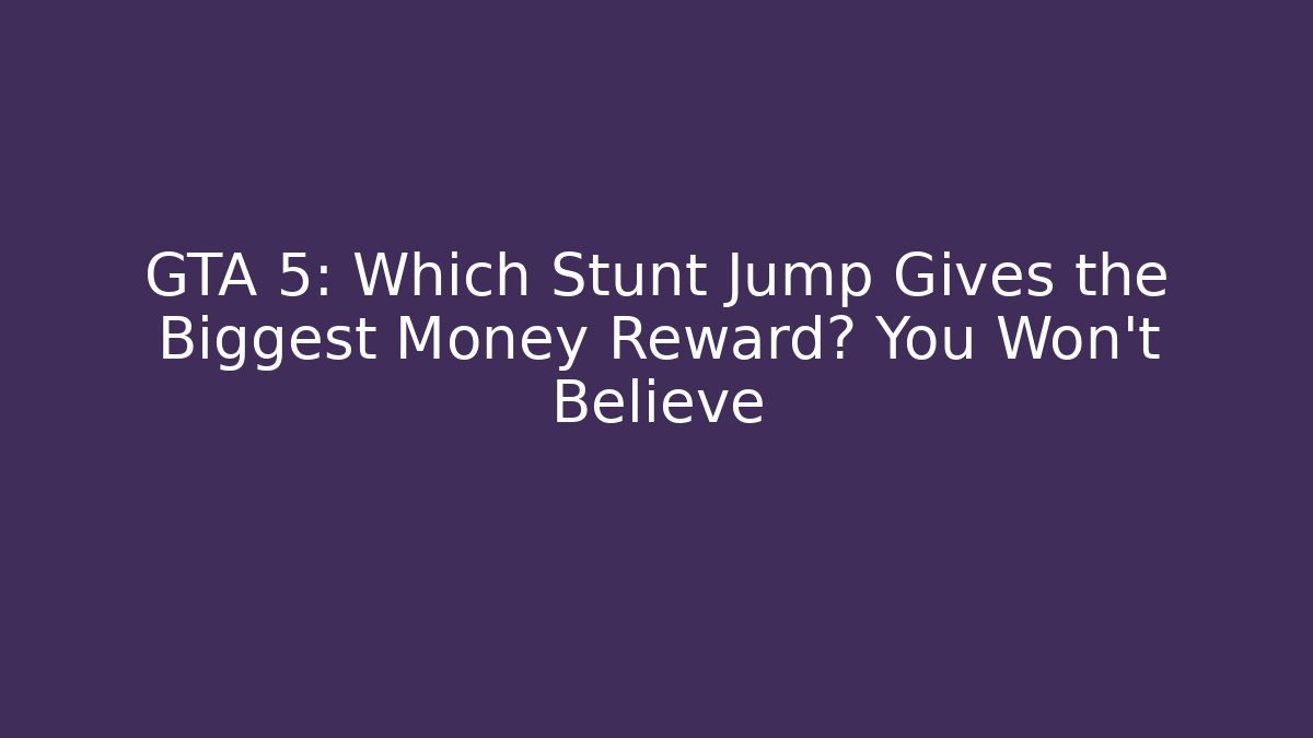 GTA 5: Which Stunt Jump Gives the Biggest Money Reward? You Won’t Believe