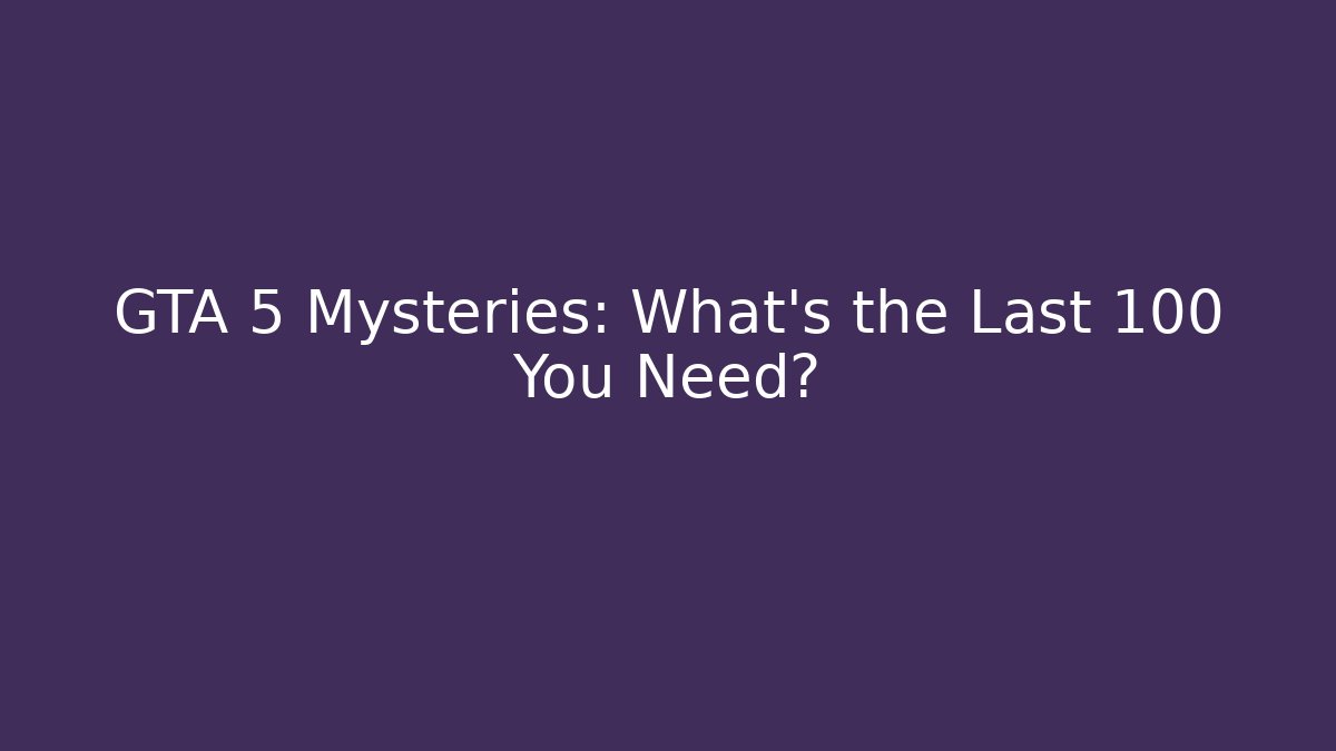 GTA 5 Mysteries: What’s the Last 100 You Need?