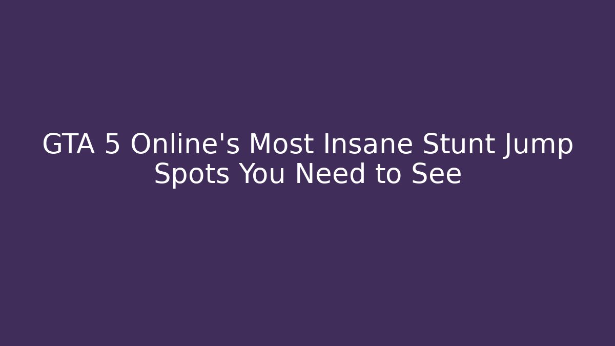 GTA 5 Online's Most Insane Stunt Jump Spots You Need to See