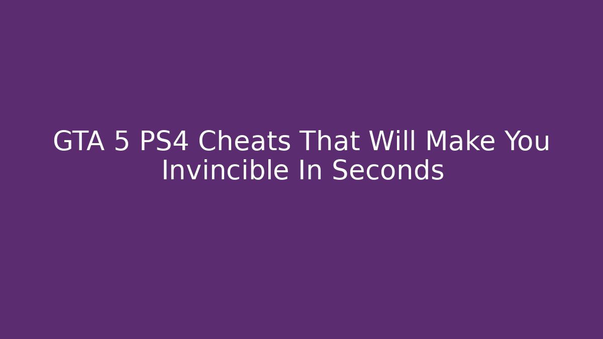GTA 5 PS4 Cheats That Will Make You Invincible In Seconds