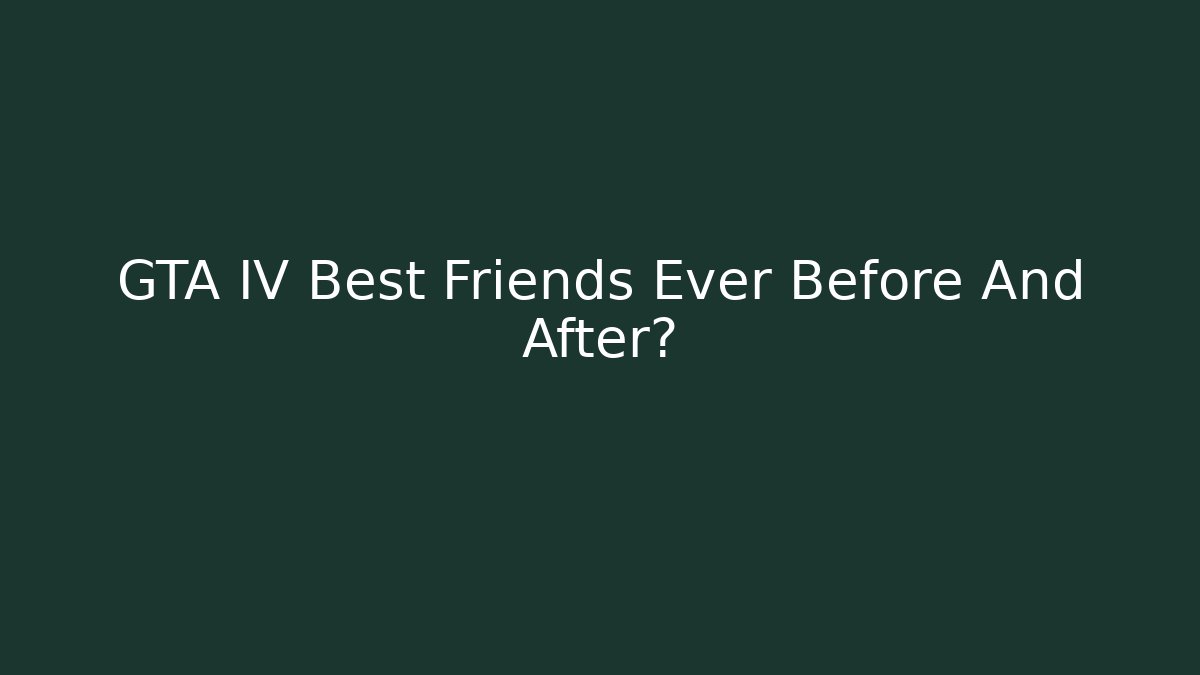 GTA IV Best Friends Ever Before And After?