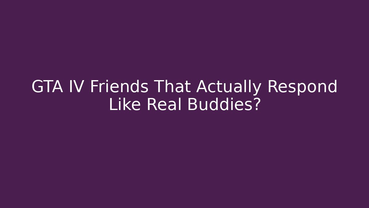 GTA IV Friends That Actually Respond Like Real Buddies?