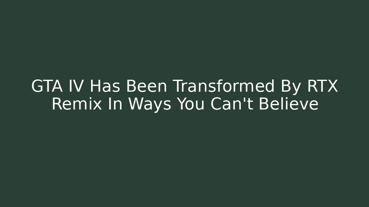 GTA IV Has Been Transformed By RTX Remix In Ways You Can't Believe