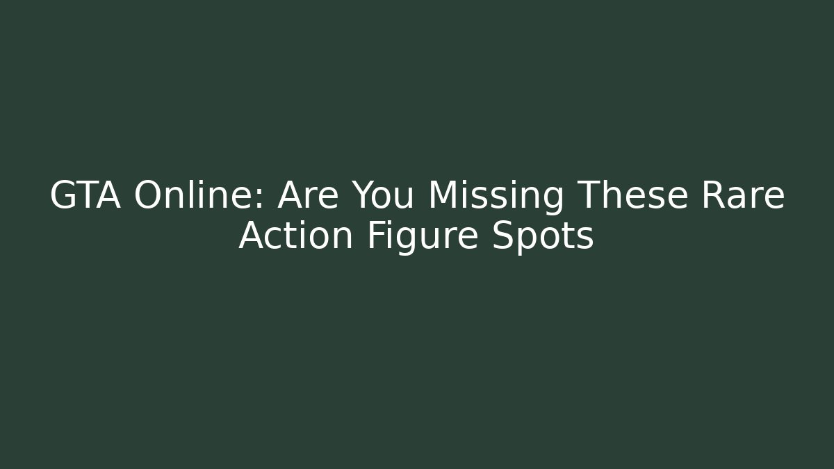 GTA Online: Are You Missing These Rare Action Figure Spots