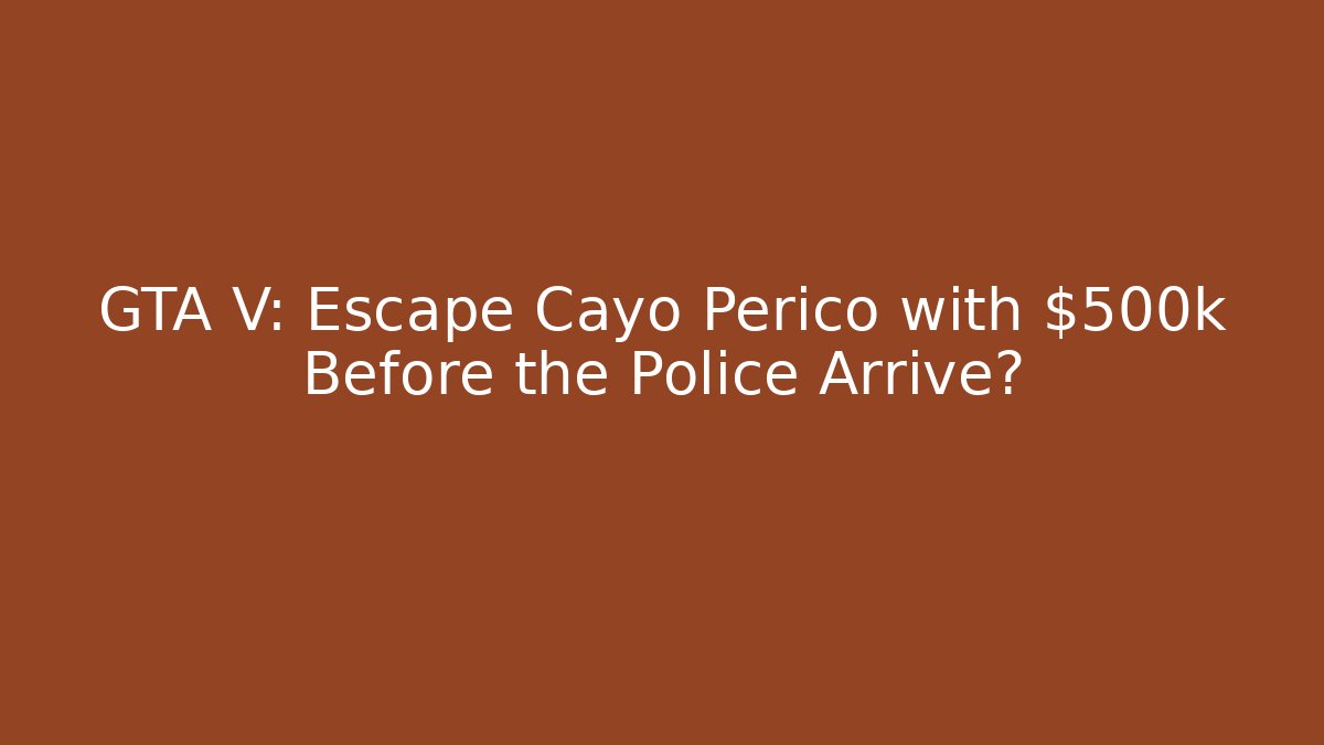 GTA V: Escape Cayo Perico with $500k Before the Police Arrive?