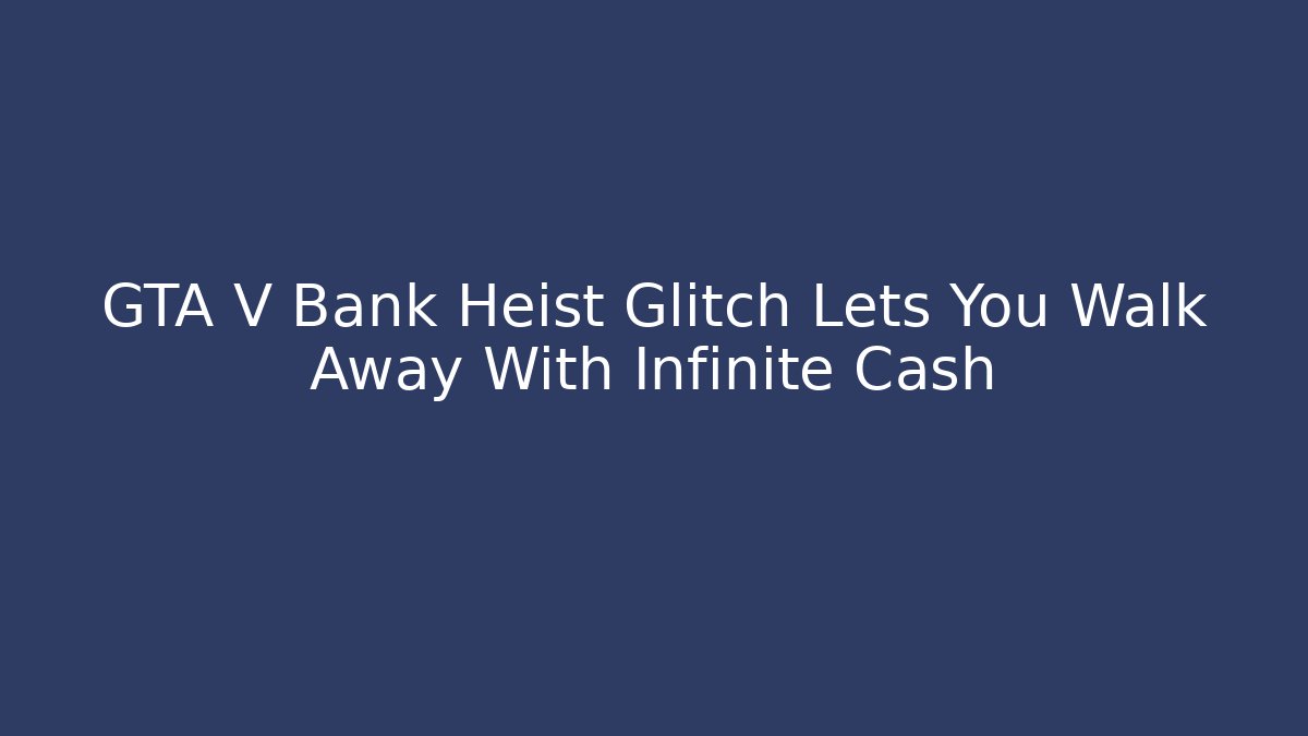 GTA V Bank Heist Glitch Lets You Walk Away With Infinite Cash