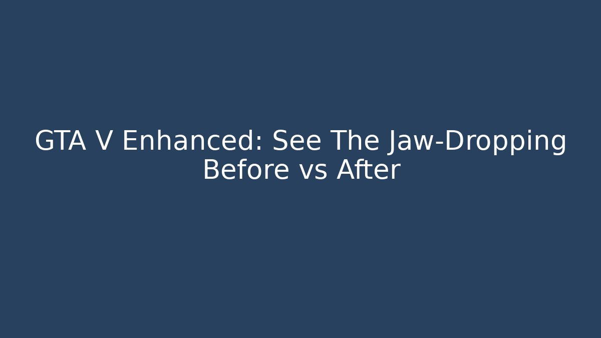 GTA V Enhanced: See The Jaw-Dropping Before vs After