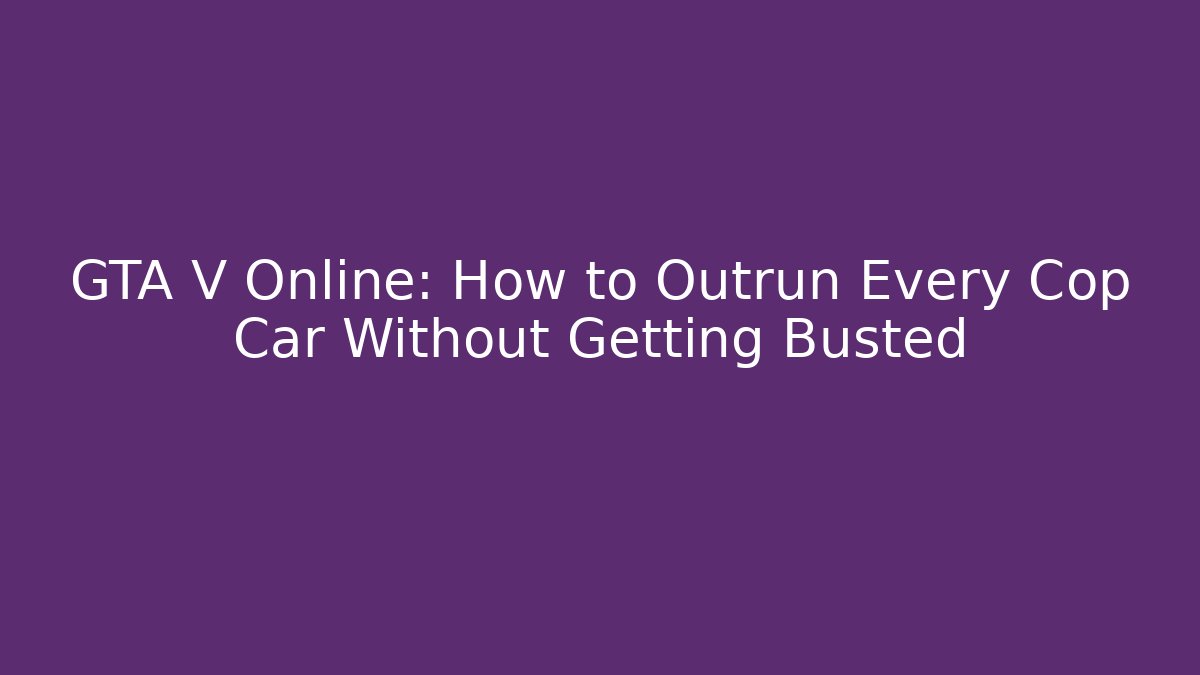 GTA V Online: How to Outrun Every Cop Car Without Getting Busted