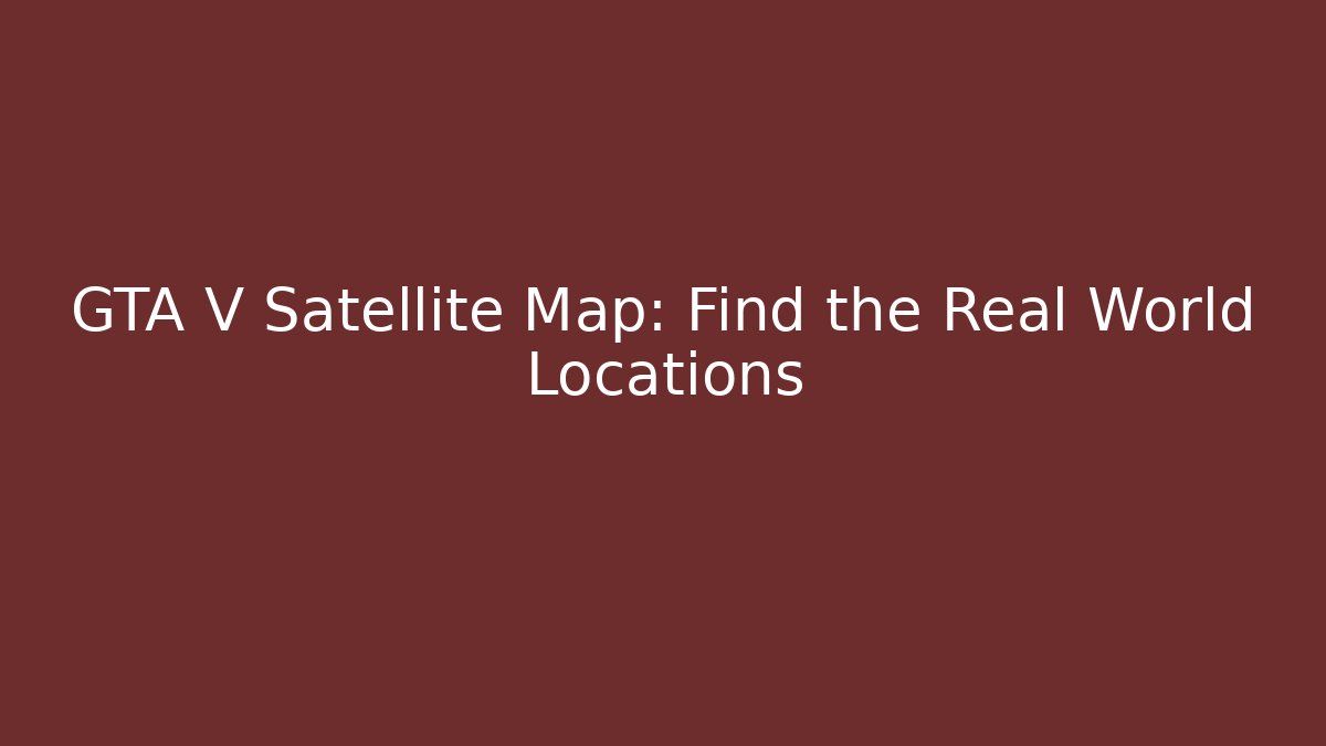 GTA V Satellite Map: Find the Real World Locations