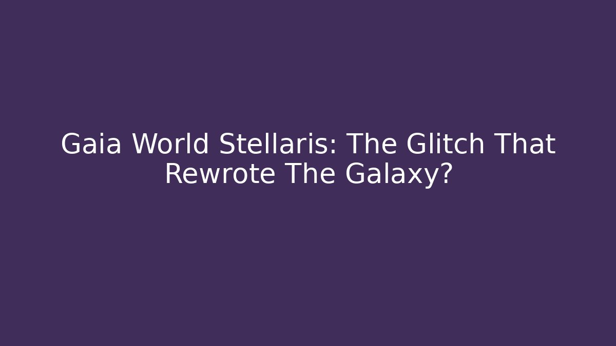 Gaia World Stellaris: The Glitch That Rewrote The Galaxy?