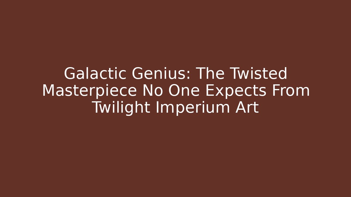 Galactic Genius: The Twisted Masterpiece No One Expects From Twilight Imperium Art