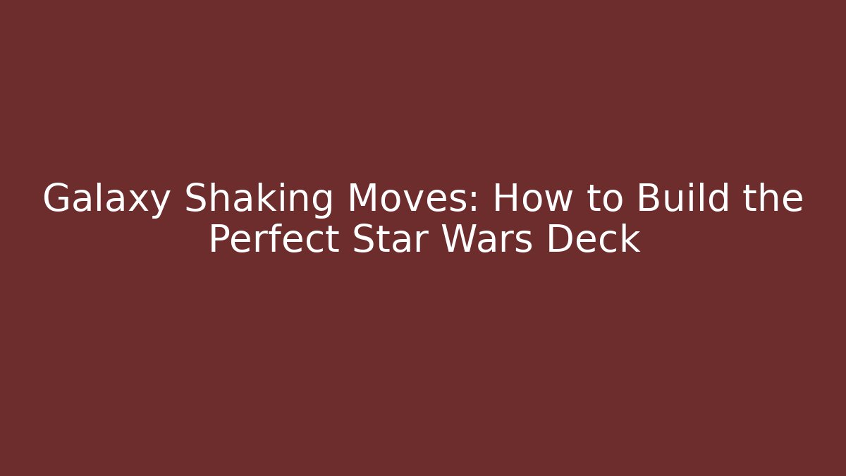 Galaxy Shaking Moves: How to Build the Perfect Star Wars Deck - Felix Cat Insurance