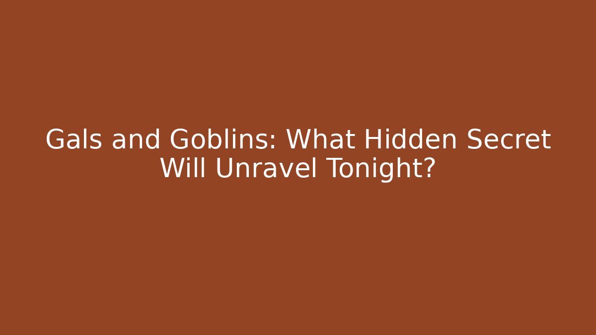 Gals and Goblins: What Hidden Secret Will Unravel Tonight?