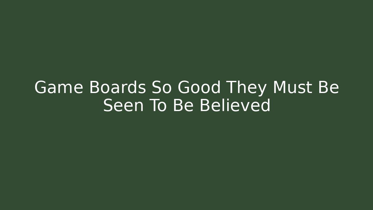 Game Boards So Good They Must Be Seen To Be Believed
