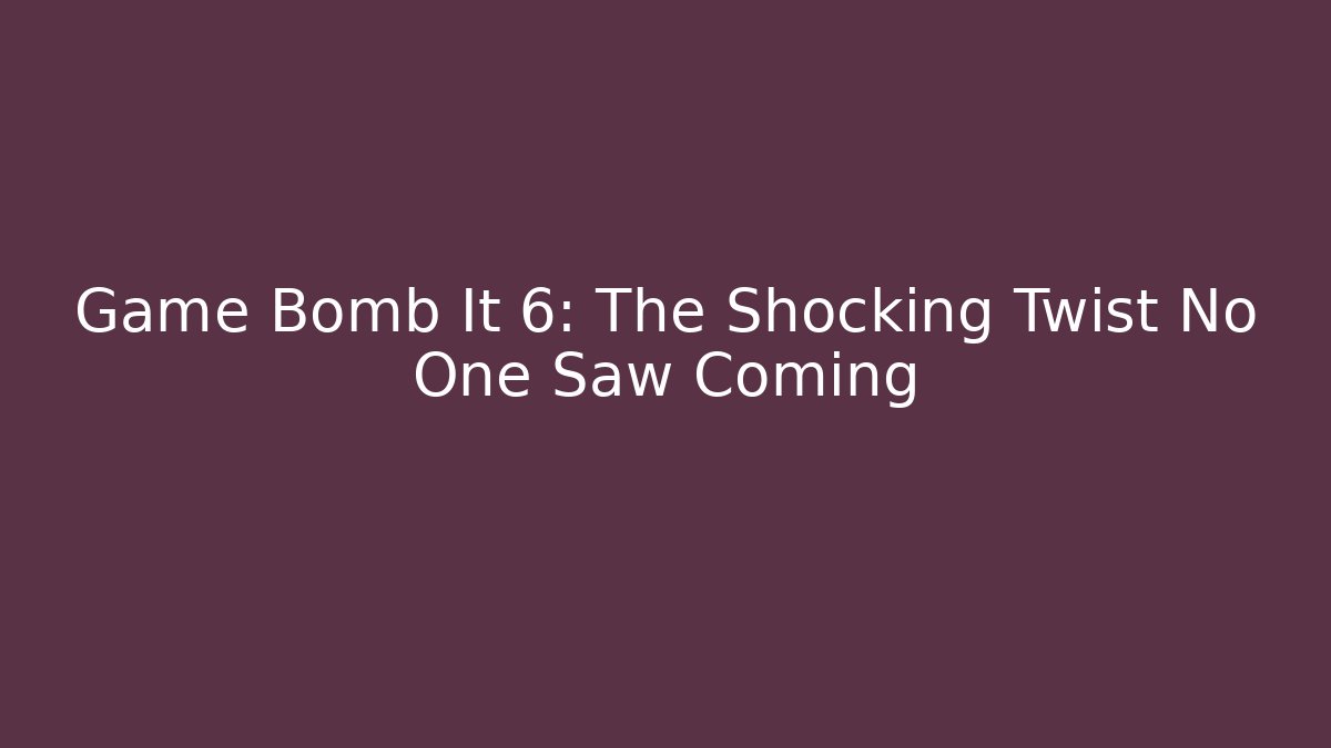 Game Bomb It 6: The Shocking Twist No One Saw Coming