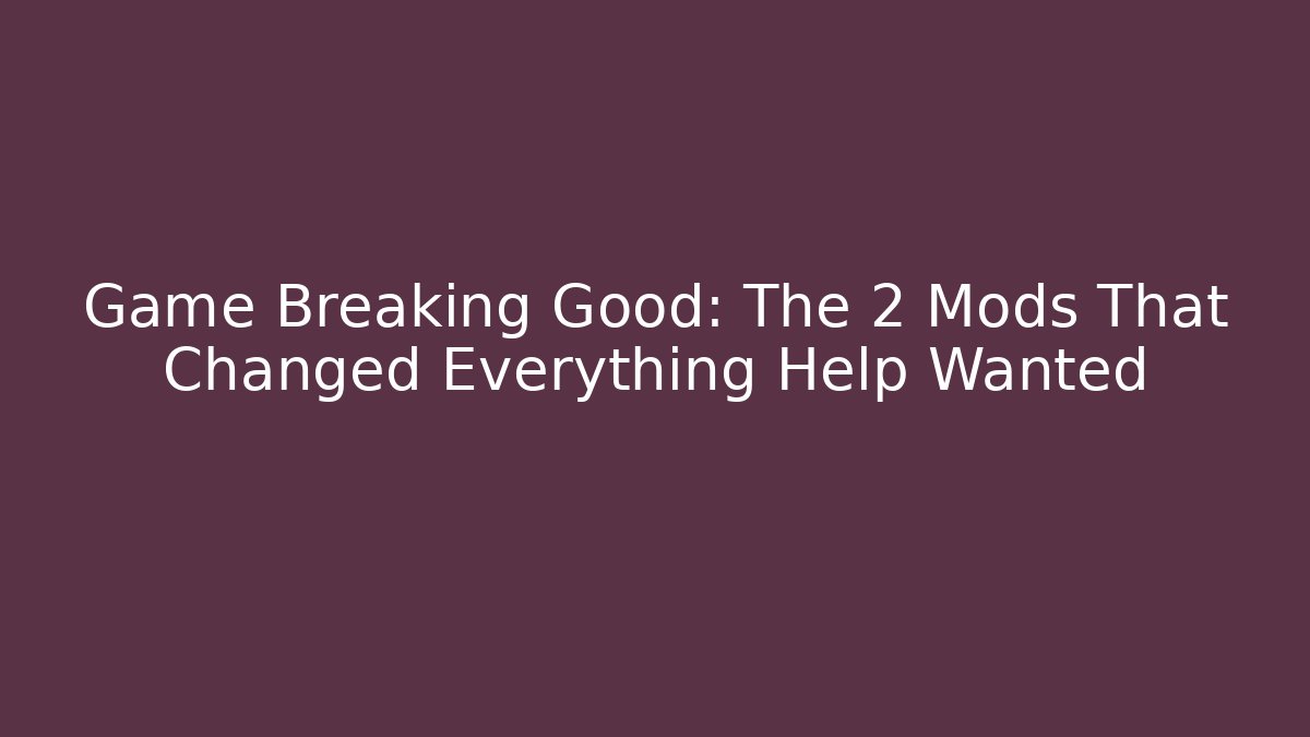 Game Breaking Good: The 2 Mods That Changed Everything Help Wanted