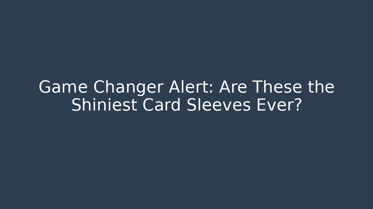 Game Changer Alert: Are These the Shiniest Card Sleeves Ever?