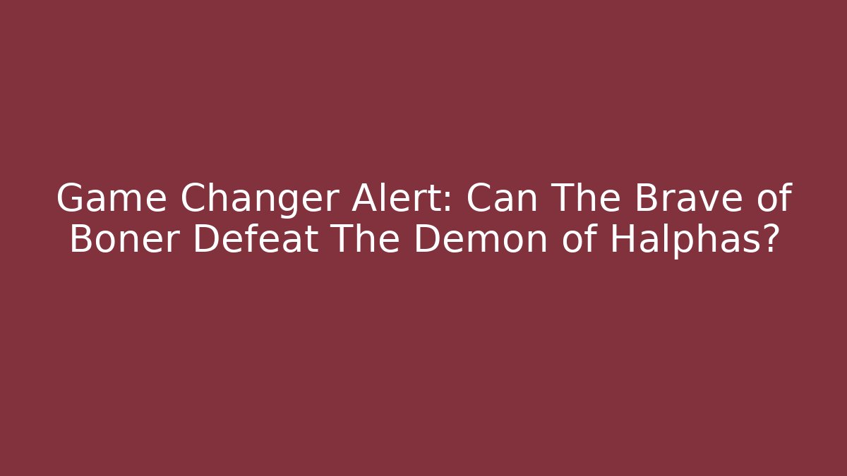 Game Changer Alert: Can The Brave of Boner Defeat The Demon of Halphas?