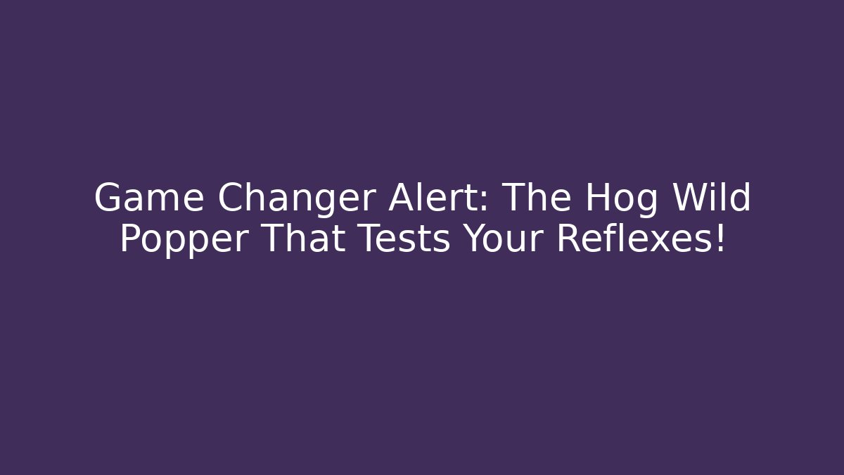 Game Changer Alert: The Hog Wild Popper That Tests Your Reflexes!