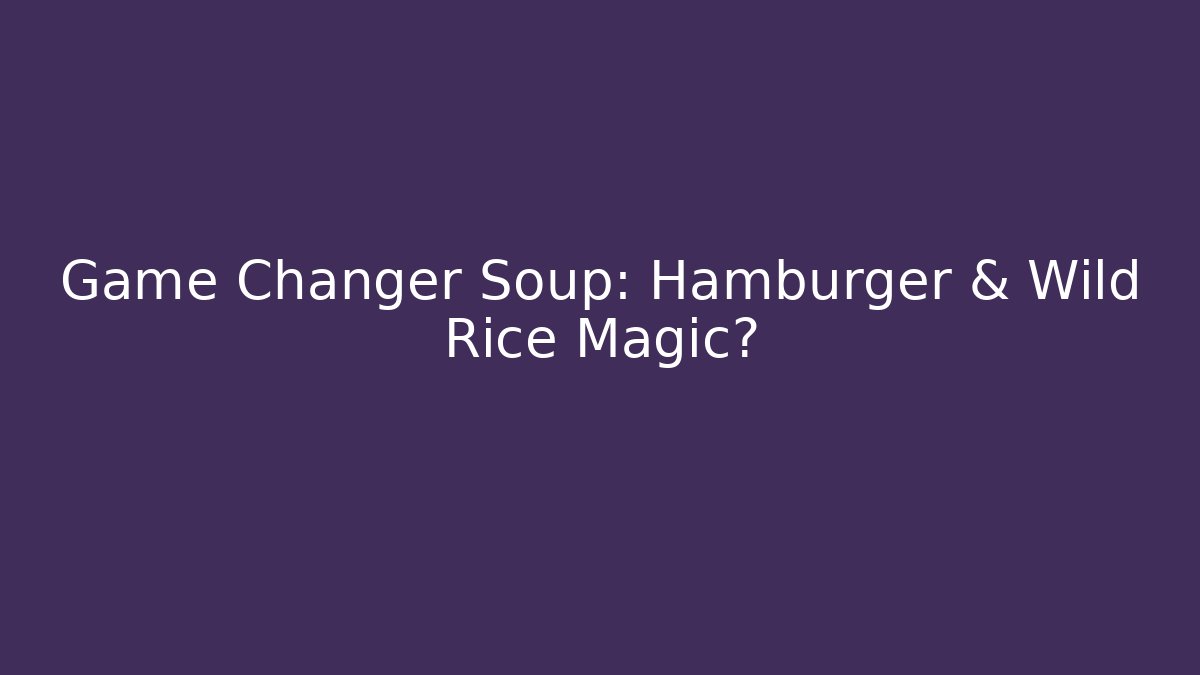 Game Changer Soup: Hamburger & Wild Rice Magic?