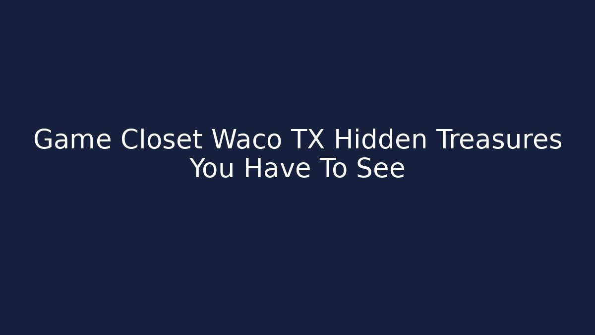 Game Closet Waco TX Hidden Treasures You Have To See