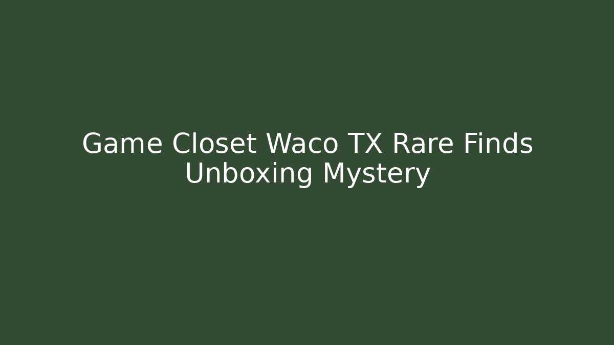 Game Closet Waco TX Rare Finds Unboxing Mystery