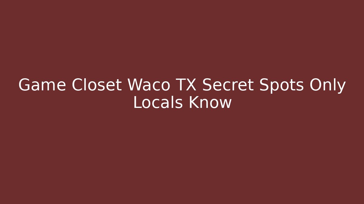 Game Closet Waco TX Secret Spots Only Locals Know